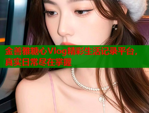 金善雅糖心Vlog精彩生活记录平台，真实日常尽在掌握  第1张