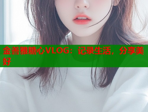 金善雅糖心VLOG：记录生活，分享美好