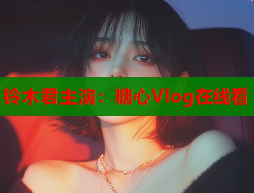铃木君主演：糖心Vlog在线看