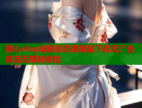 糖心vlog破解版百度网盘下载无广告高清无限制体验