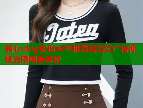 糖心vlog类似APP推荐高清无广告视频无限观看体验