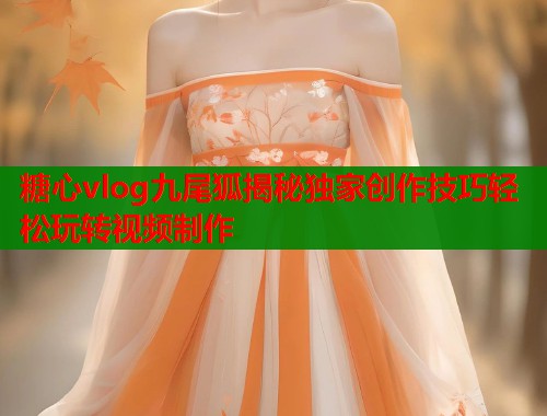 糖心vlog九尾狐揭秘独家创作技巧轻松玩转视频制作  第1张