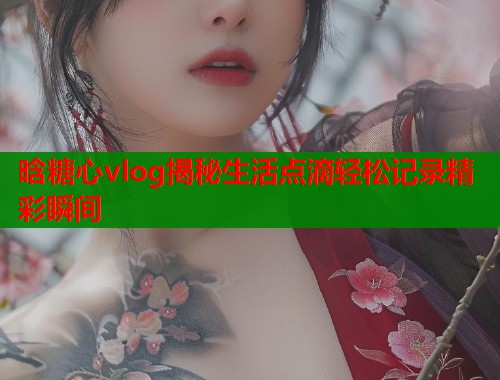 晗糖心vlog揭秘生活点滴轻松记录精彩瞬间  第2张