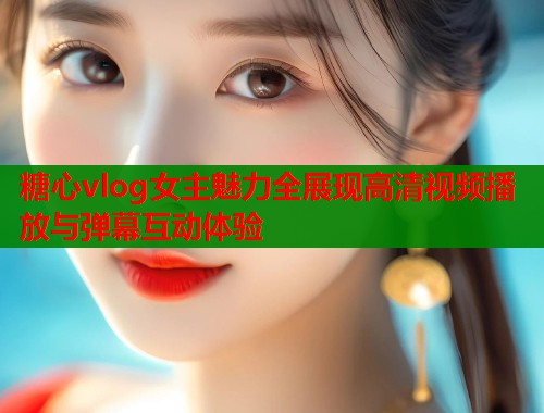 糖心vlog女主魅力全展现高清视频播放与弹幕互动体验  第2张