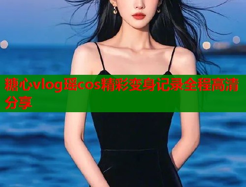 糖心vlog瑶cos精彩变身记录全程高清分享  第2张