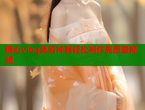 糖心vlog免剪神器轻松制作高质量视频
