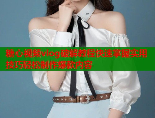 糖心视频vlog破解教程快速掌握实用技巧轻松制作爆款内容