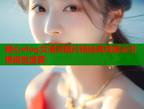 糖心vlog女演员图片精选高清展示引爆视觉盛宴  第2张