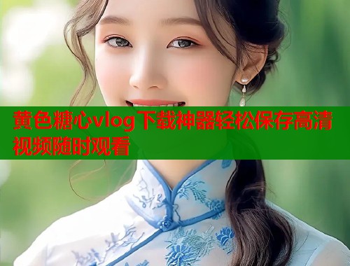 黄色糖心vlog下载神器轻松保存高清视频随时观看