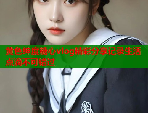 黄色绅度糖心vlog精彩分享记录生活点滴不可错过  第1张