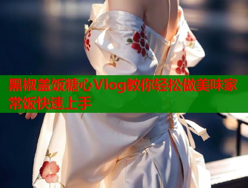 黑椒盖饭糖心Vlog教你轻松做美味家常饭快速上手  第1张
