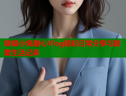 啵啵小兔糖心Vlog精彩日常分享与甜蜜生活记录  第1张