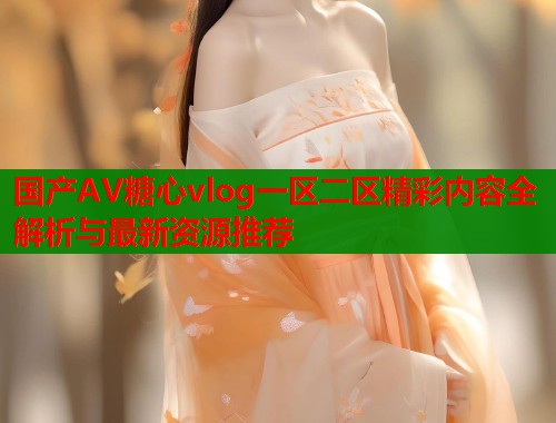国产AV糖心vlog一区二区精彩内容全解析与最新资源推荐  第2张