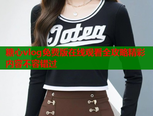 糖心vlog免费版在线观看全攻略精彩内容不容错过
