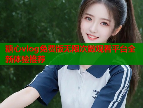 糖心vlog免费版无限次数观看平台全新体验推荐  第2张