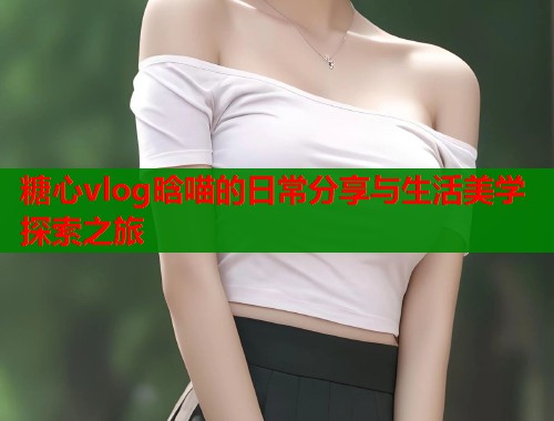 糖心vlog晗喵的日常分享与生活美学探索之旅  第2张