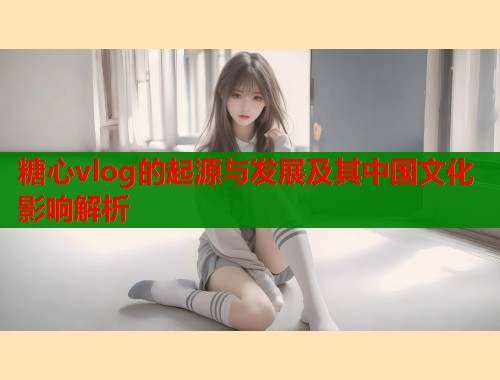糖心vlog的起源与发展及其中国文化影响解析  第2张