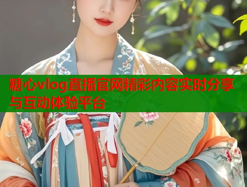 糖心vlog直播官网精彩内容实时分享与互动体验平台