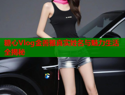 糖心Vlog金善雅真实姓名与魅力生活全揭秘  第1张