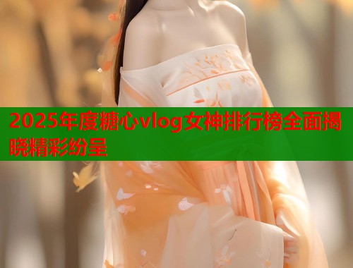 2025年度糖心vlog女神排行榜全面揭晓精彩纷呈  第1张