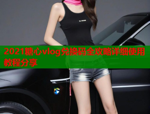 2021糖心vlog兑换码全攻略详细使用教程分享  第1张