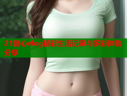 21糖心vlog精彩生活记录与多彩体验分享  第1张