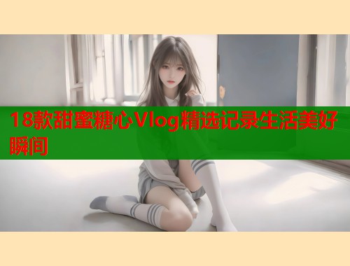 18款甜蜜糖心Vlog精选记录生活美好瞬间  第1张