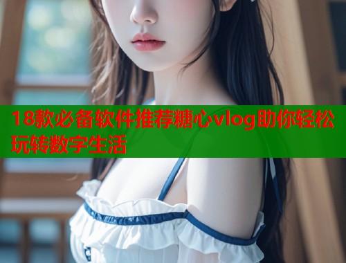 18款必备软件推荐糖心vlog助你轻松玩转数字生活  第2张