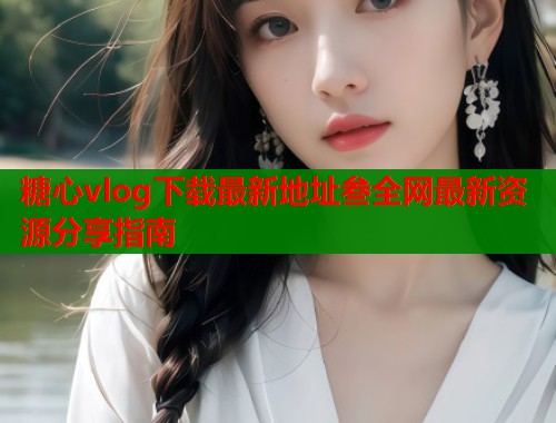 糖心vlog下载最新地址叁全网最新资源分享指南  第1张