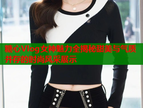 糖心Vlog女神魅力全揭秘甜美与气质并存的时尚风采展示  第1张