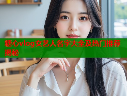 糖心vlog女艺人名字大全及热门推荐揭秘  第1张