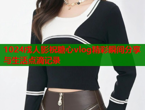 1024戌人影祝糖心vlog精彩瞬间分享与生活点滴记录  第2张
