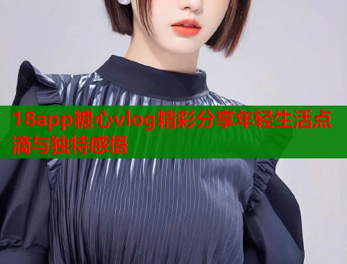 18app糖心vlog精彩分享年轻生活点滴与独特感悟  第1张