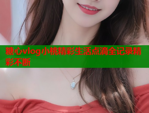 糖心vlog小桃精彩生活点滴全记录精彩不断  第1张
