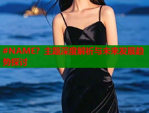 #NAME？主题深度解析与未来发展趋势探讨  第1张