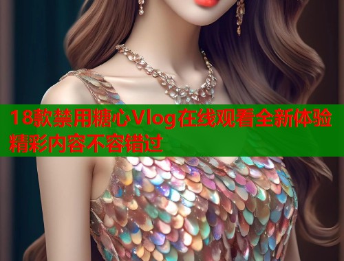 18款禁用糖心Vlog在线观看全新体验精彩内容不容错过  第1张