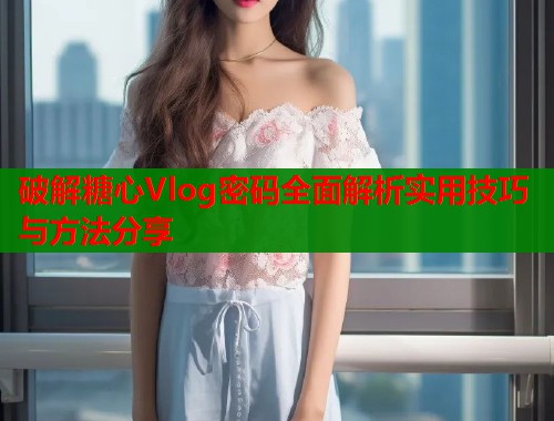 破解糖心Vlog密码全面解析实用技巧与方法分享
