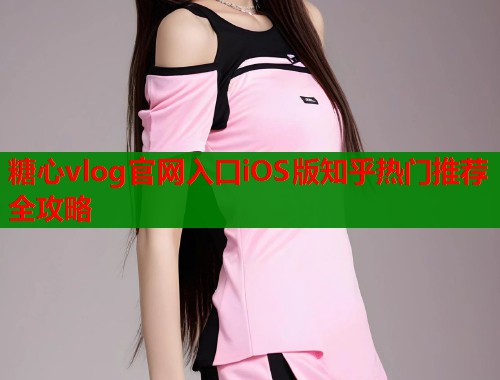糖心vlog官网入口iOS版知乎热门推荐全攻略  第1张