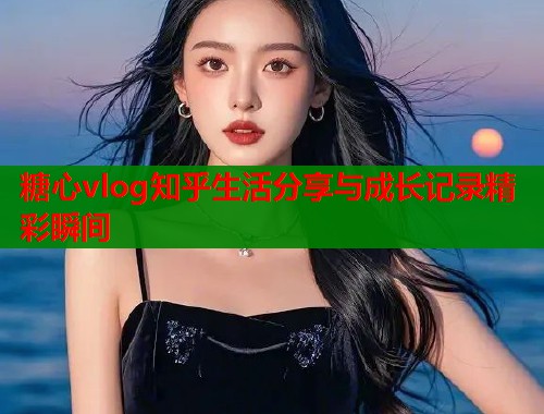 糖心vlog知乎生活分享与成长记录精彩瞬间  第2张