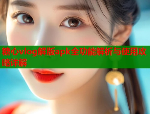 糖心vlog解版apk全功能解析与使用攻略详解