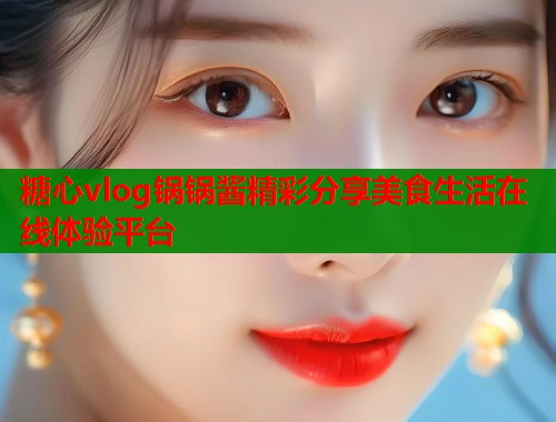 糖心vlog锅锅酱精彩分享美食生活在线体验平台