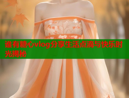 谁有糖心vlog分享生活点滴与快乐时光揭秘