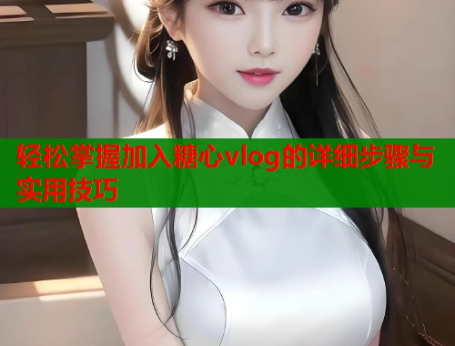 轻松掌握加入糖心vlog的详细步骤与实用技巧