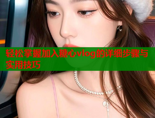 轻松掌握加入糖心vlog的详细步骤与实用技巧  第2张