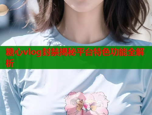 糖心vlog封禁揭秘平台特色功能全解析