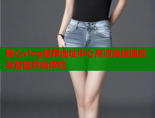 糖心vlog缓存地址中心高清离线播放与智能剪辑体验