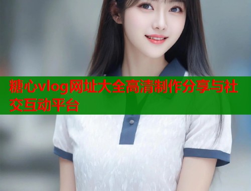 糖心vlog网址大全高清制作分享与社交互动平台  第2张