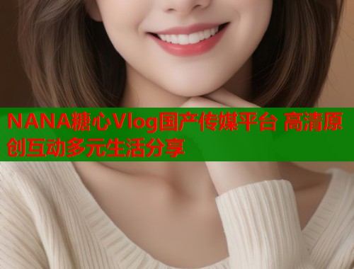 NANA糖心Vlog国产传媒平台 高清原创互动多元生活分享