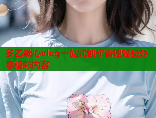 多乙糖心vlog一站式创作管理轻松分享精彩内容  第2张