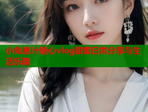 小兔崽汁糖心vlog甜蜜日常分享与生活乐趣  第2张